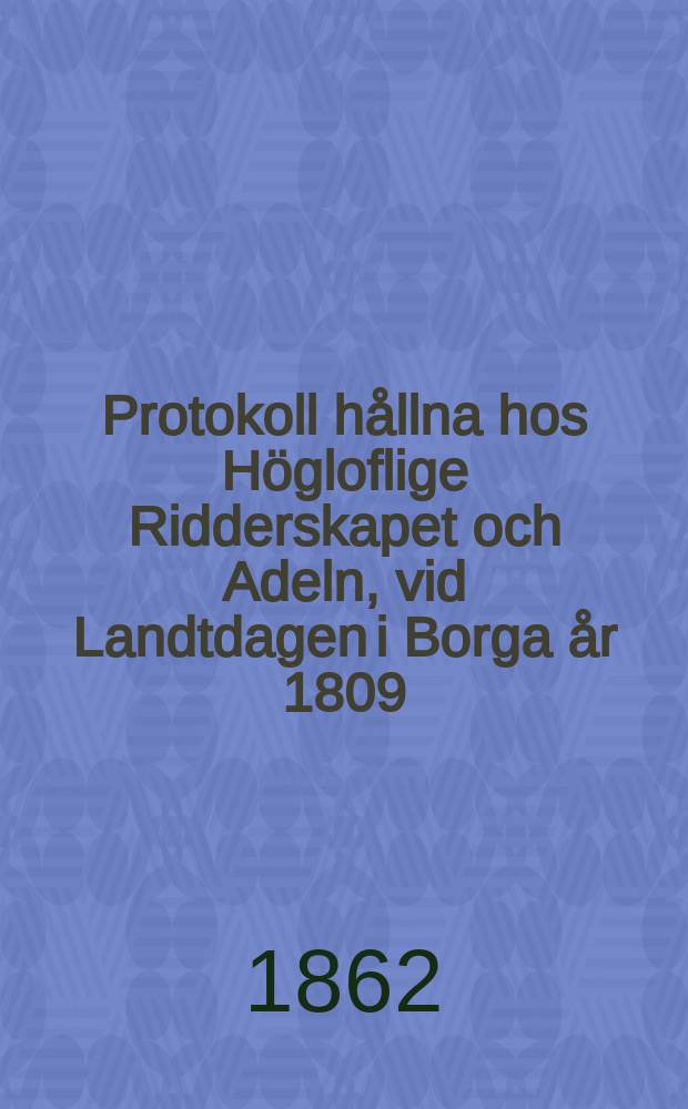 Protokoll h&aring;llna hos H&ouml;gloflige Ridderskapet och Adeln, vid Landtdagen i Borga &aring;r 1809