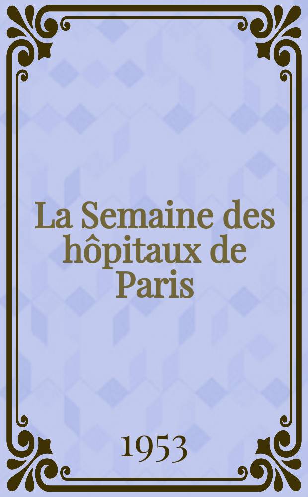 La Semaine des hôpitaux de Paris : Organe fonde par l'Assoc. d'enseignement med. des hôpitaux de Paris. Année29 1953, №34
