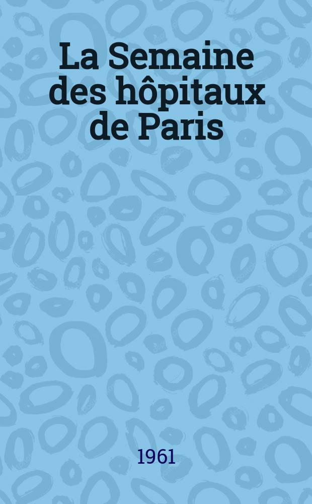 La Semaine des hôpitaux de Paris : Organe fonde par l'Assoc. d'enseignement med. des hôpitaux de Paris. Année37 1961, №30