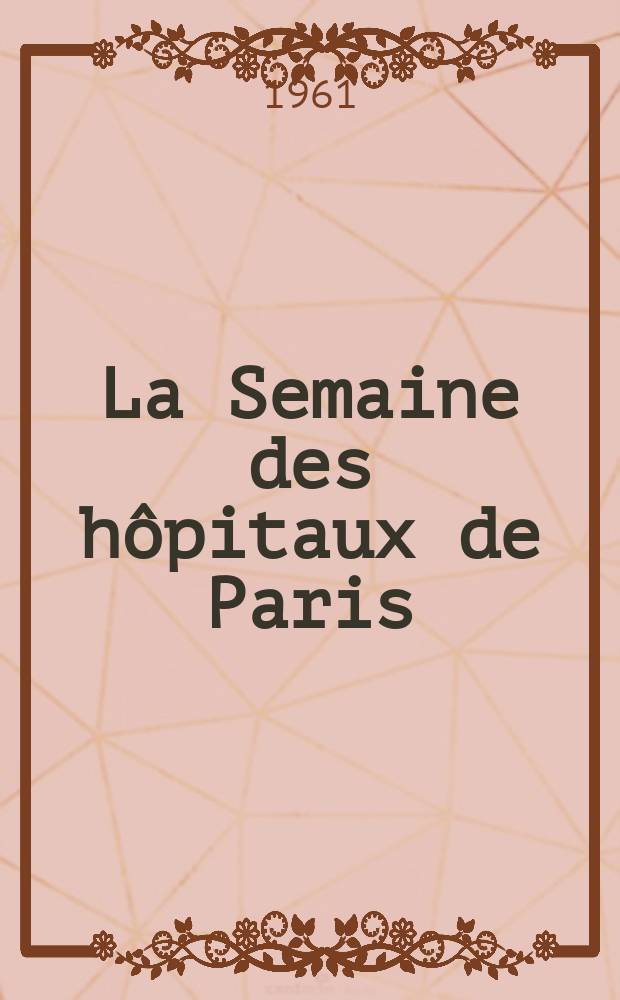 La Semaine des hôpitaux de Paris : Organe fonde par l'Assoc. d'enseignement med. des hôpitaux de Paris. Année37 1961, №35