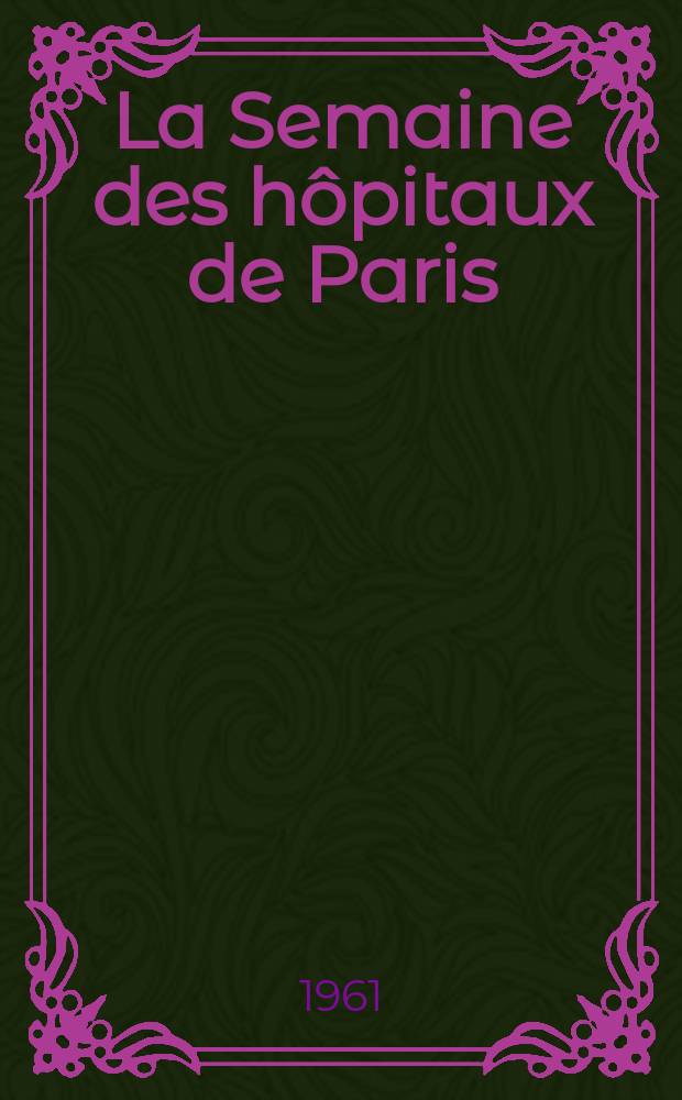 La Semaine des hôpitaux de Paris : Organe fonde par l'Assoc. d'enseignement med. des hôpitaux de Paris. Année37 1961, №55