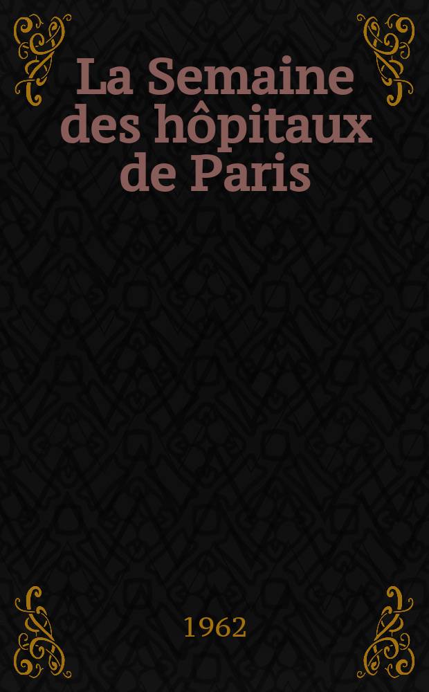 La Semaine des hôpitaux de Paris : Organe fonde par l'Assoc. d'enseignement med. des hôpitaux de Paris. Année38 1962, №12