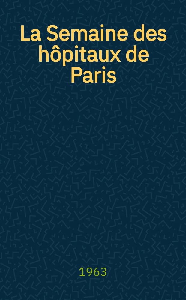 La Semaine des hôpitaux de Paris : Organe fonde par l'Assoc. d'enseignement med. des hôpitaux de Paris. Année39 1963, №41