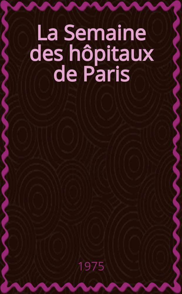 La Semaine des h&ocirc;pitaux de Paris : Organe fonde par l'Assoc. d'enseignement med. des h&ocirc;pitaux de Paris. A.51 1975, №18
