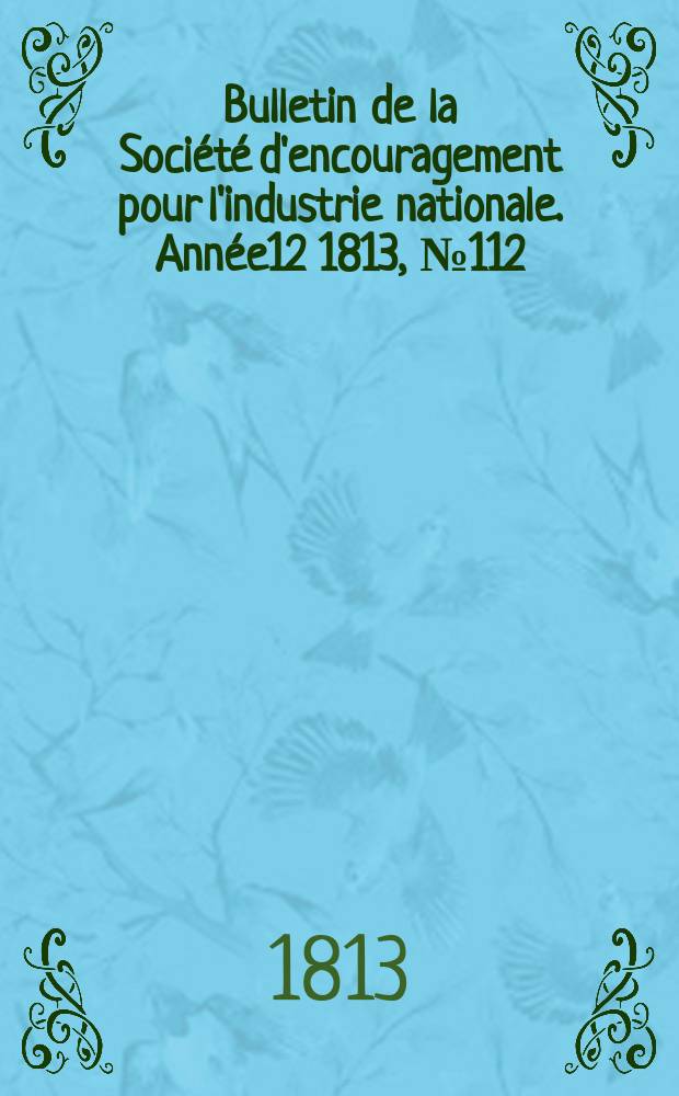 Bulletin de la Soci&eacute;t&eacute; d'encouragement pour l'industrie nationale. Ann&eacute;e12 1813, №112