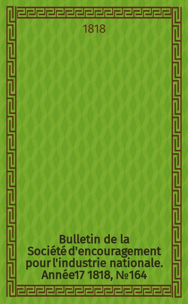 Bulletin de la Soci&eacute;t&eacute; d'encouragement pour l'industrie nationale. Ann&eacute;e17 1818, №164