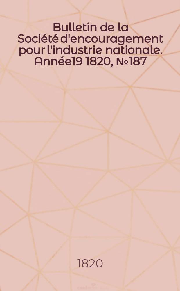 Bulletin de la Soci&eacute;t&eacute; d'encouragement pour l'industrie nationale. Ann&eacute;e19 1820, №187