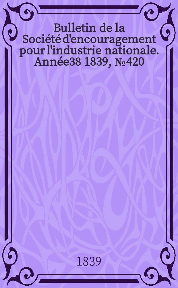 Bulletin de la Société d'encouragement pour l'industrie nationale. Année38 1839, №420