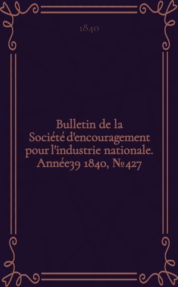 Bulletin de la Soci&eacute;t&eacute; d'encouragement pour l'industrie nationale. Ann&eacute;e39 1840, №427