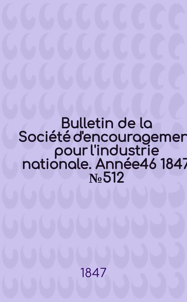 Bulletin de la Soci&eacute;t&eacute; d'encouragement pour l'industrie nationale. Ann&eacute;e46 1847, №512
