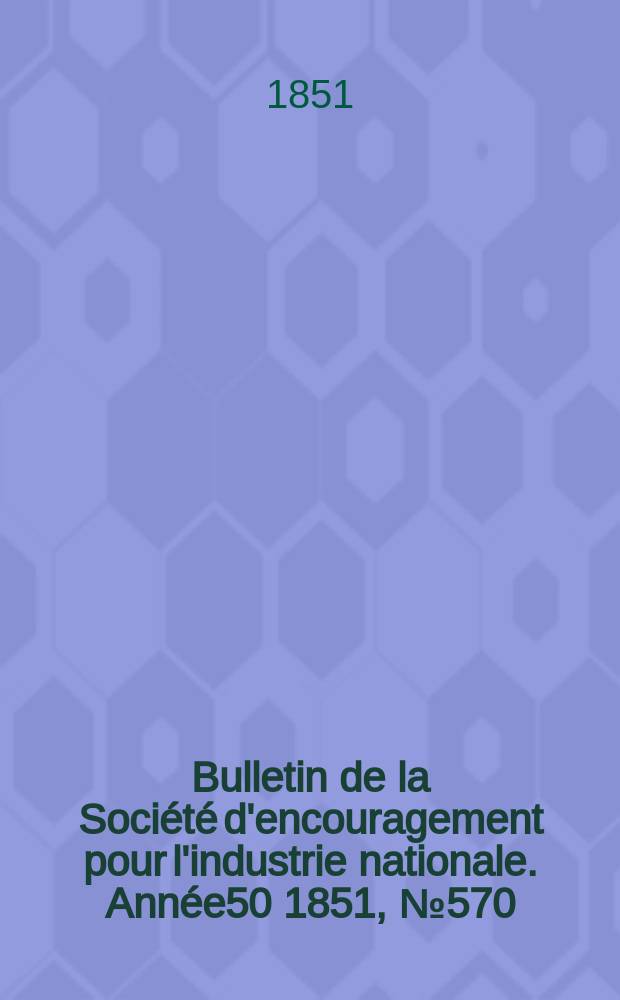 Bulletin de la Société d'encouragement pour l'industrie nationale. Année50 1851, №570