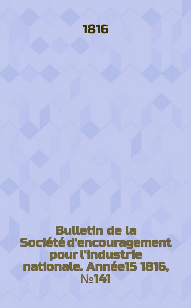 Bulletin de la Soci&eacute;t&eacute; d'encouragement pour l'industrie nationale. Ann&eacute;e15 1816, №141