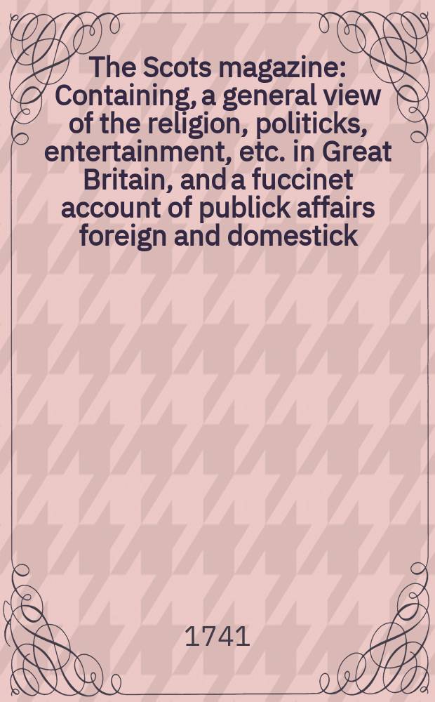 The Scots magazine : Containing, a general view of the religion, politicks, entertainment, etc. in Great Britain, and a fuccinet account of publick affairs foreign and domestick. Vol.3, July