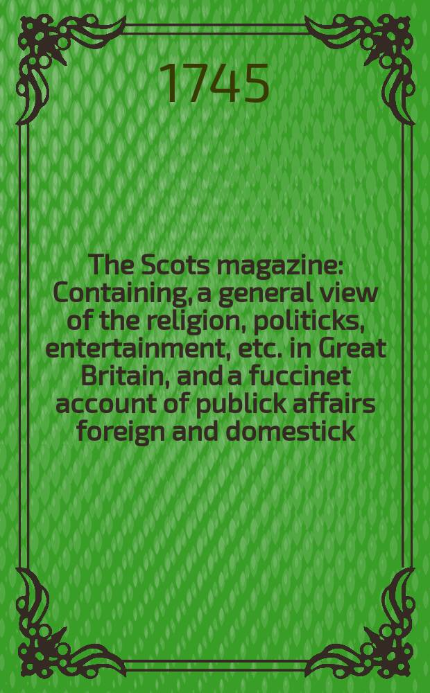 The Scots magazine : Containing, a general view of the religion, politicks, entertainment, etc. in Great Britain, and a fuccinet account of publick affairs foreign and domestick. Vol.7, September