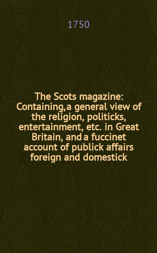 The Scots magazine : Containing, a general view of the religion, politicks, entertainment, etc. in Great Britain, and a fuccinet account of publick affairs foreign and domestick. Vol.12, March