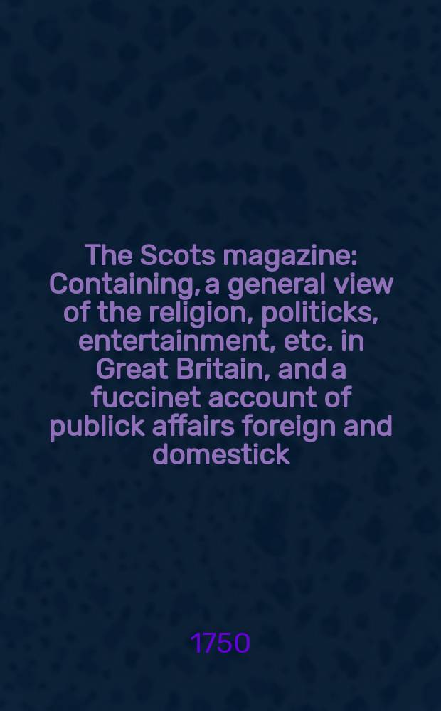 The Scots magazine : Containing, a general view of the religion, politicks, entertainment, etc. in Great Britain, and a fuccinet account of publick affairs foreign and domestick. Vol.12, May