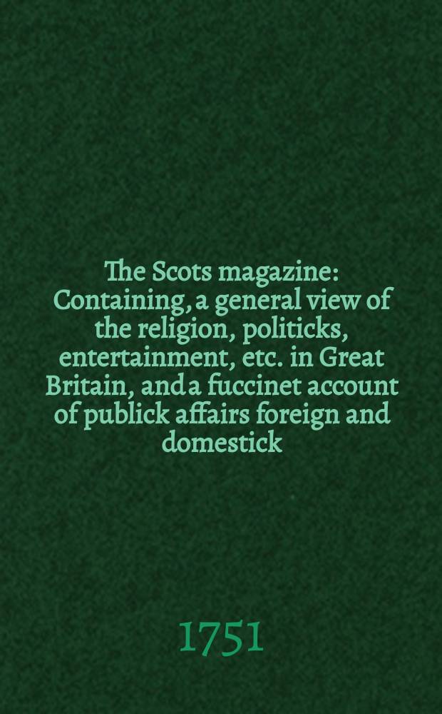 The Scots magazine : Containing, a general view of the religion, politicks, entertainment, etc. in Great Britain, and a fuccinet account of publick affairs foreign and domestick. Vol.13, August