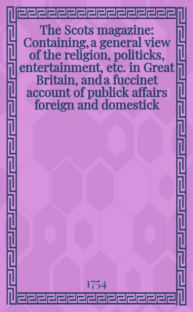 The Scots magazine : Containing, a general view of the religion, politicks, entertainment, etc. in Great Britain, and a fuccinet account of publick affairs foreign and domestick. Vol.16, July