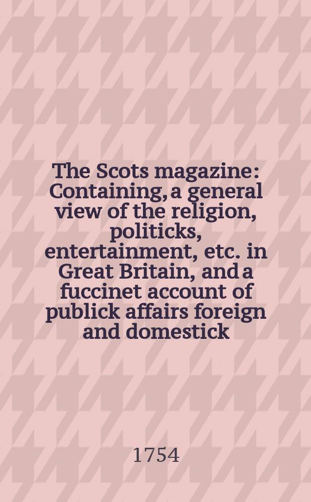 The Scots magazine : Containing, a general view of the religion, politicks, entertainment, etc. in Great Britain, and a fuccinet account of publick affairs foreign and domestick. Vol.16, November