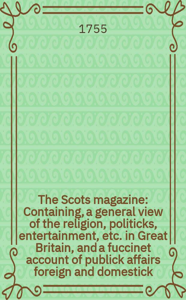The Scots magazine : Containing, a general view of the religion, politicks, entertainment, etc. in Great Britain, and a fuccinet account of publick affairs foreign and domestick. Vol.17, December