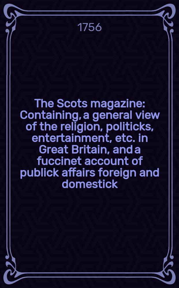The Scots magazine : Containing, a general view of the religion, politicks, entertainment, etc. in Great Britain, and a fuccinet account of publick affairs foreign and domestick. Vol.18, February