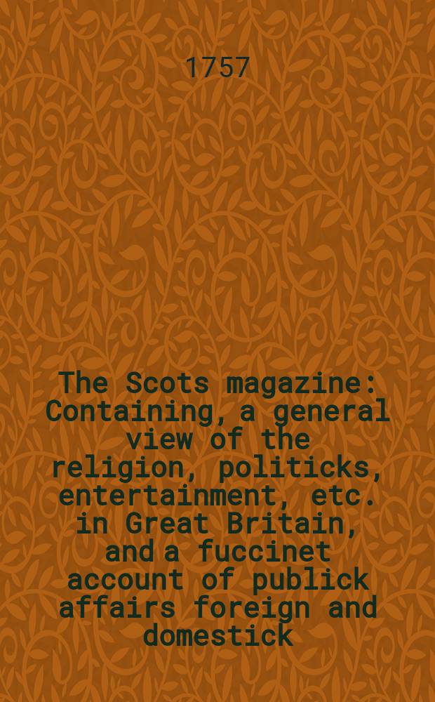 The Scots magazine : Containing, a general view of the religion, politicks, entertainment, etc. in Great Britain, and a fuccinet account of publick affairs foreign and domestick. Vol.19, March