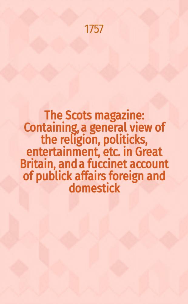 The Scots magazine : Containing, a general view of the religion, politicks, entertainment, etc. in Great Britain, and a fuccinet account of publick affairs foreign and domestick. Vol.19, July