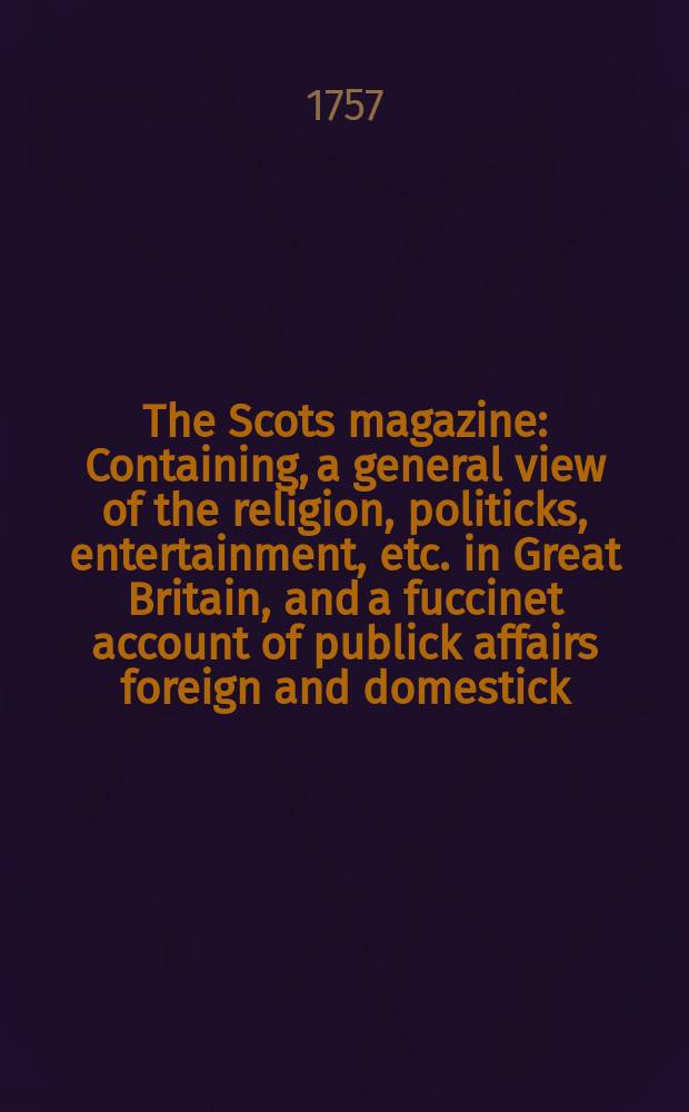 The Scots magazine : Containing, a general view of the religion, politicks, entertainment, etc. in Great Britain, and a fuccinet account of publick affairs foreign and domestick. Vol.19, December