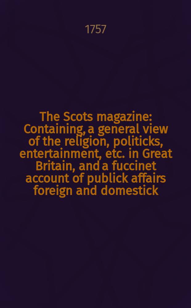 The Scots magazine : Containing, a general view of the religion, politicks, entertainment, etc. in Great Britain, and a fuccinet account of publick affairs foreign and domestick. Vol.19, December