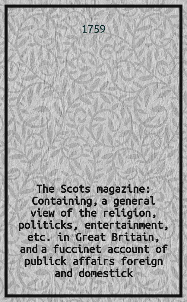The Scots magazine : Containing, a general view of the religion, politicks, entertainment, etc. in Great Britain, and a fuccinet account of publick affairs foreign and domestick. Vol.21, November