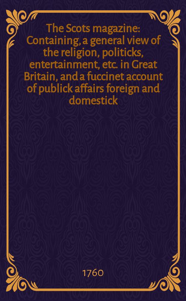 The Scots magazine : Containing, a general view of the religion, politicks, entertainment, etc. in Great Britain, and a fuccinet account of publick affairs foreign and domestick. Vol.22, August