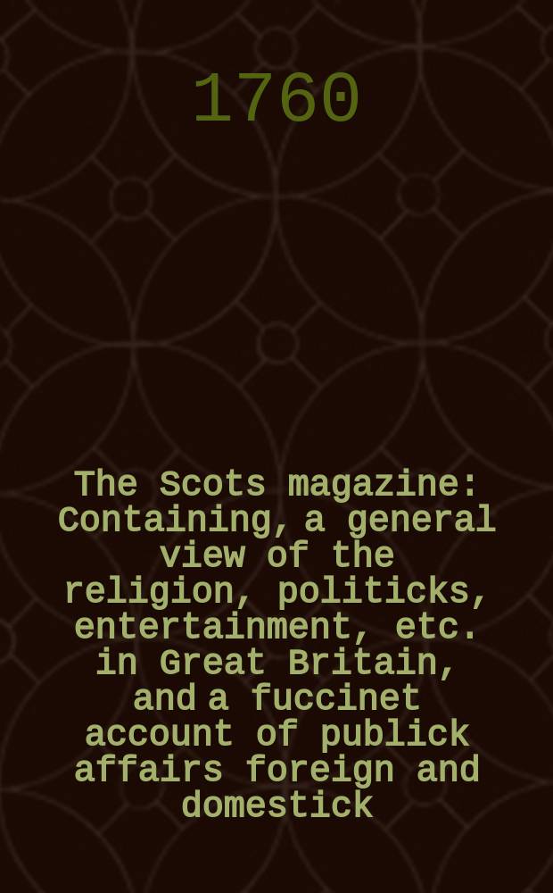 The Scots magazine : Containing, a general view of the religion, politicks, entertainment, etc. in Great Britain, and a fuccinet account of publick affairs foreign and domestick. Vol.22, December