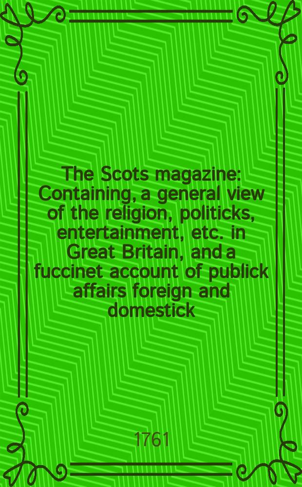 The Scots magazine : Containing, a general view of the religion, politicks, entertainment, etc. in Great Britain, and a fuccinet account of publick affairs foreign and domestick. Vol.23, September