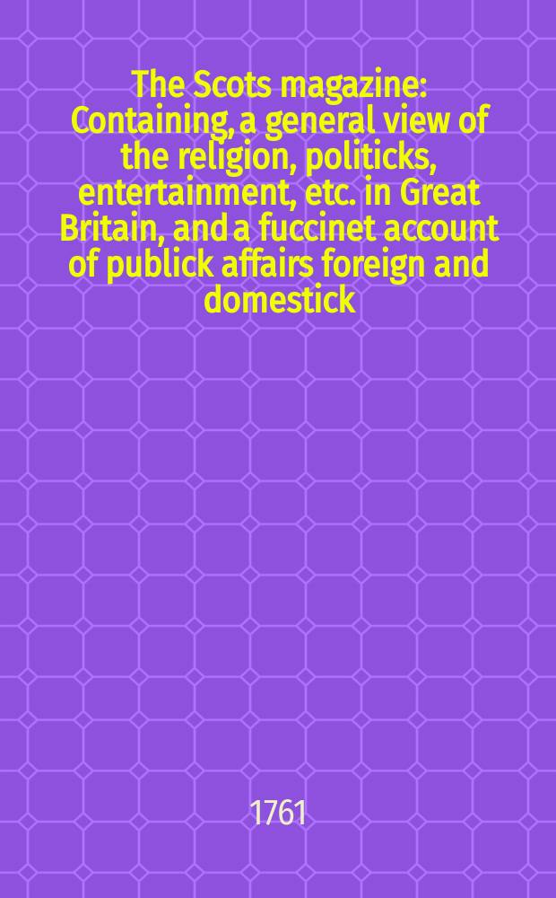 The Scots magazine : Containing, a general view of the religion, politicks, entertainment, etc. in Great Britain, and a fuccinet account of publick affairs foreign and domestick. Vol.23, October