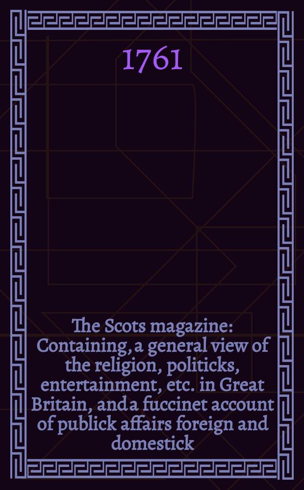 The Scots magazine : Containing, a general view of the religion, politicks, entertainment, etc. in Great Britain, and a fuccinet account of publick affairs foreign and domestick. Vol.23, November