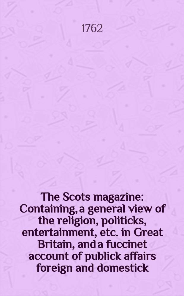 The Scots magazine : Containing, a general view of the religion, politicks, entertainment, etc. in Great Britain, and a fuccinet account of publick affairs foreign and domestick. Vol.24, September