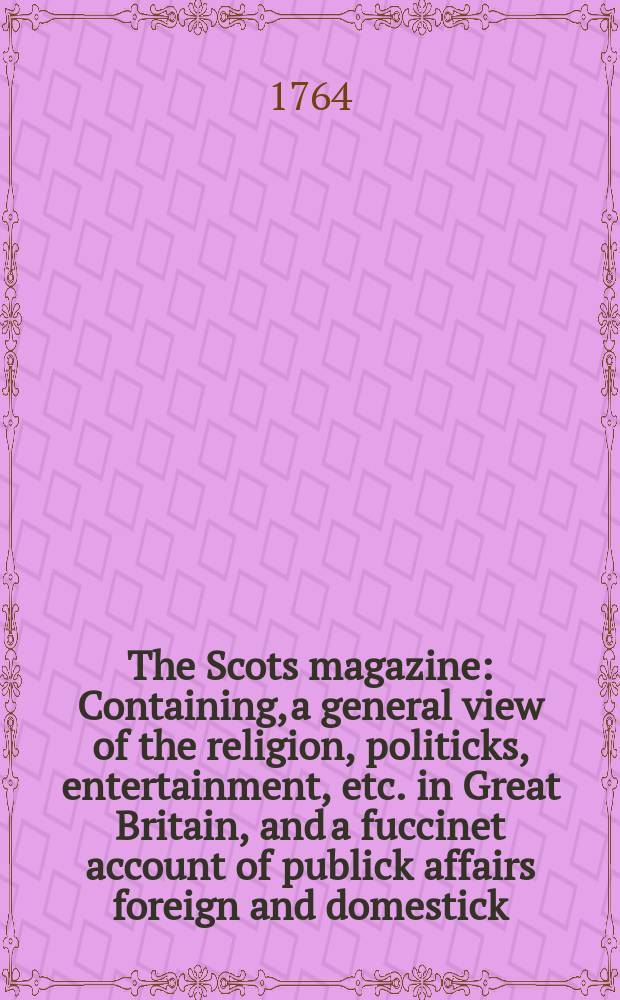 The Scots magazine : Containing, a general view of the religion, politicks, entertainment, etc. in Great Britain, and a fuccinet account of publick affairs foreign and domestick. Vol.26, August