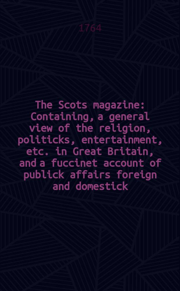 The Scots magazine : Containing, a general view of the religion, politicks, entertainment, etc. in Great Britain, and a fuccinet account of publick affairs foreign and domestick. Vol.26, September