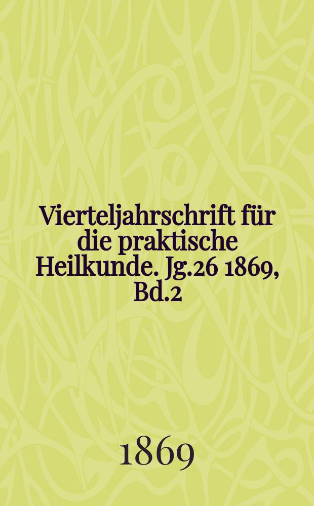Vierteljahrschrift f&uuml;r die praktische Heilkunde. Jg.26 1869, Bd.2(102)