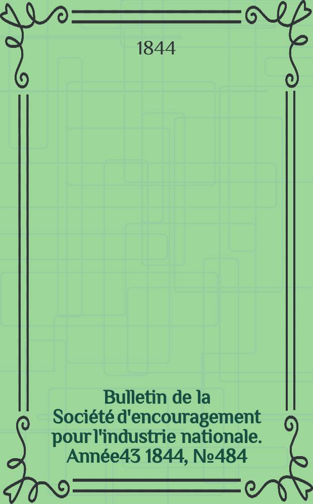 Bulletin de la Soci&eacute;t&eacute; d'encouragement pour l'industrie nationale. Ann&eacute;e43 1844, №484