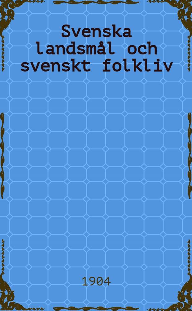Svenska landsmål och svenskt folkliv : Tidskrift. utg. med. Understöd av Statsmedel av Landsmåls och folkminnesarkivet i Uppsala. 1904, H.1(81)