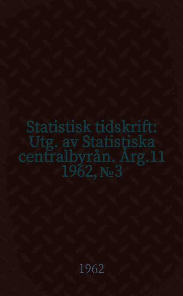 Statistisk tidskrift : Utg. av Statistiska centralbyrån. Årg.11 1962, №3