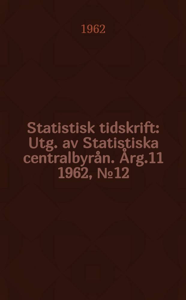 Statistisk tidskrift : Utg. av Statistiska centralbyrån. Årg.11 1962, №12