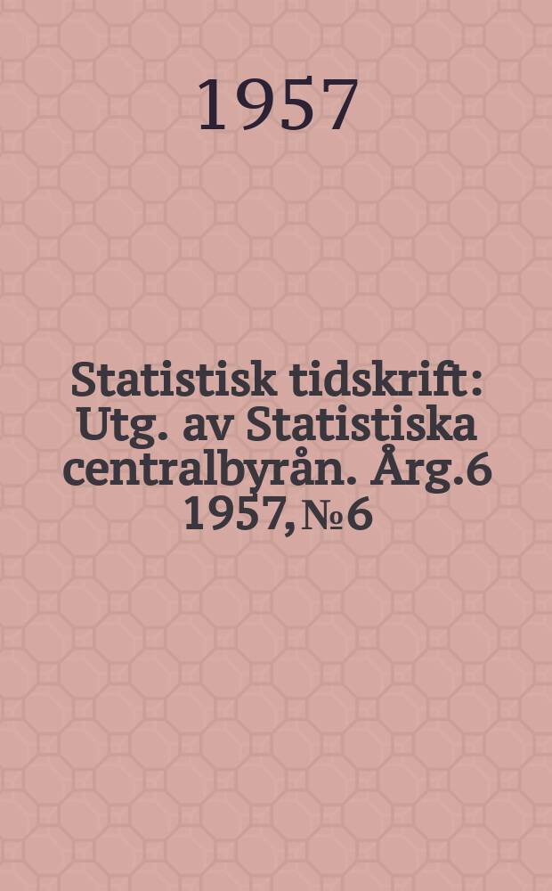 Statistisk tidskrift : Utg. av Statistiska centralbyrån. Årg.6 1957, №6
