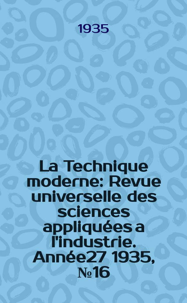 La Technique moderne : Revue universelle des sciences appliquées a l'industrie. Année27 1935, №16