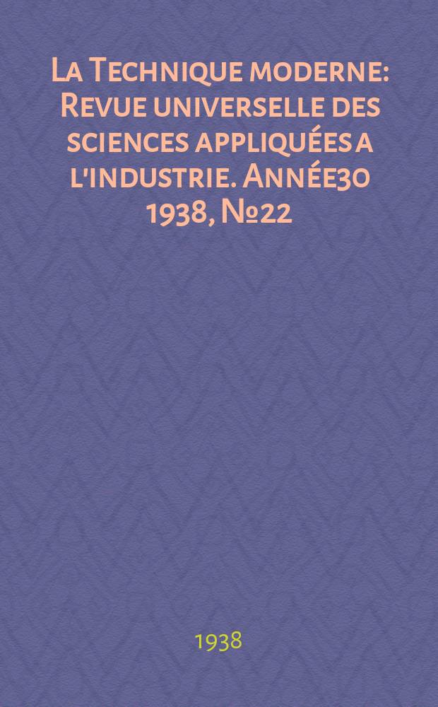 La Technique moderne : Revue universelle des sciences appliqu&eacute;es a l'industrie. Ann&eacute;e30 1938, №22