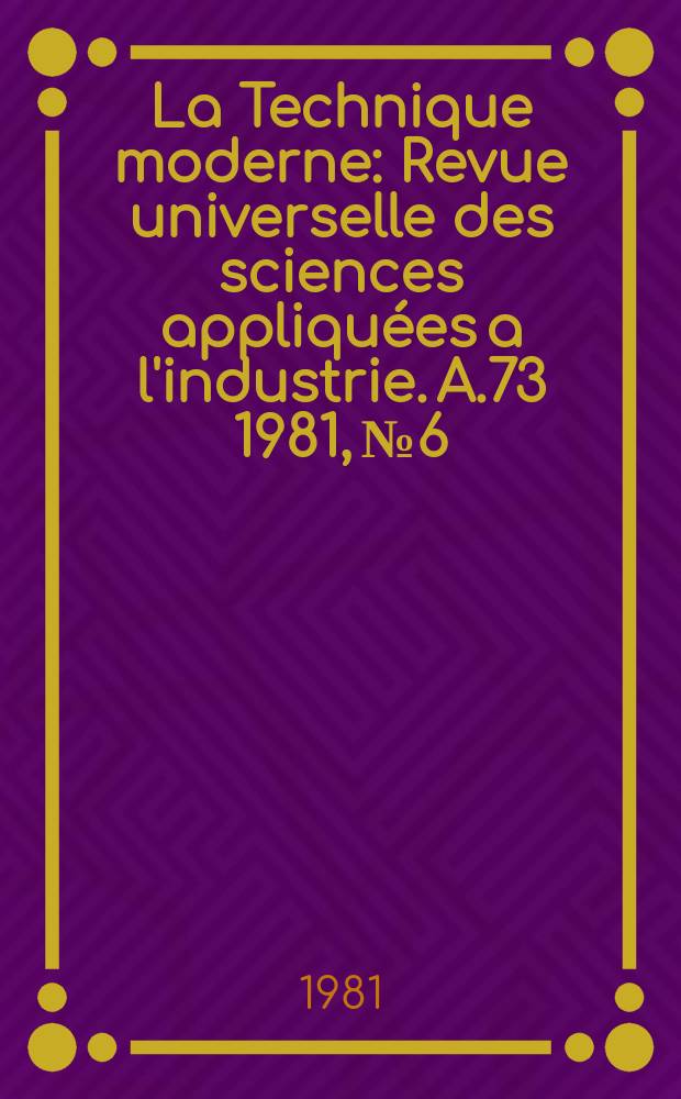La Technique moderne : Revue universelle des sciences appliquées a l'industrie. A.73 1981, №6