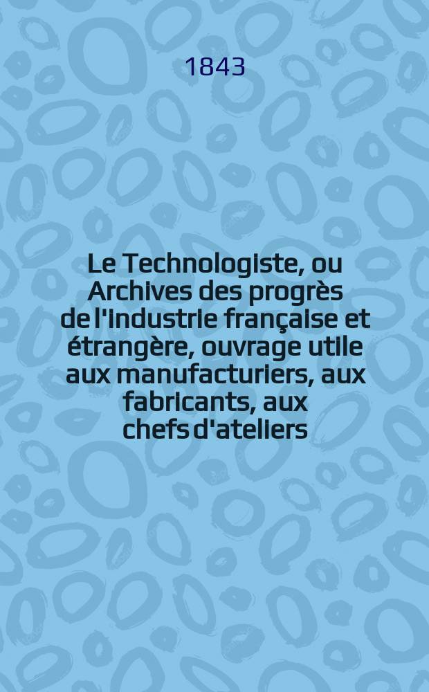 Le Technologiste, ou Archives des progrès de l'industrie française et étrangère, ouvrage utile aux manufacturiers, aux fabricants, aux chefs d'ateliers, aux ingénieurs, aux mécaniciens, aux artistes, aux ouvriers. T.4, Février