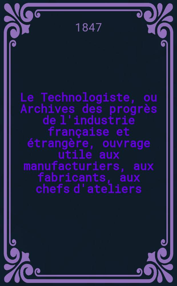 Le Technologiste, ou Archives des progr&egrave;s de l'industrie fran&ccedil;aise et &eacute;trang&egrave;re, ouvrage utile aux manufacturiers, aux fabricants, aux chefs d'ateliers, aux ing&eacute;nieurs, aux m&eacute;caniciens, aux artistes, aux ouvriers. T.8, Avril