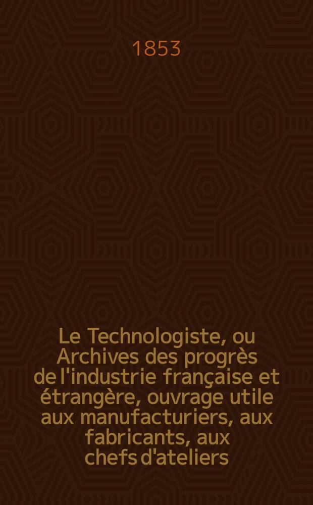 Le Technologiste, ou Archives des progrès de l'industrie française et étrangère, ouvrage utile aux manufacturiers, aux fabricants, aux chefs d'ateliers, aux ingénieurs, aux mécaniciens, aux artistes, aux ouvriers. T.14, Mars